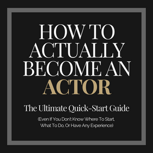 How To Actually Become An Actor: The Ultimate Quick Start Guide (Even If You Don't Know Where To Start, What To Do, Or Have Any Experience)